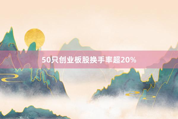 50只创业板股换手率超20%