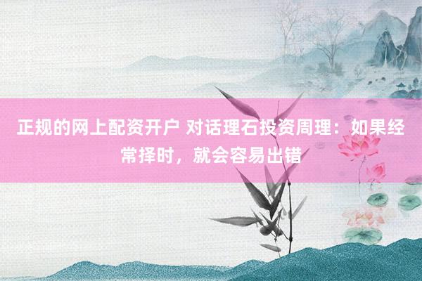 正规的网上配资开户 对话理石投资周理：如果经常择时，就会容易出错