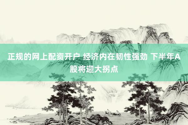 正规的网上配资开户 经济内在韧性强劲 下半年A股将迎大拐点