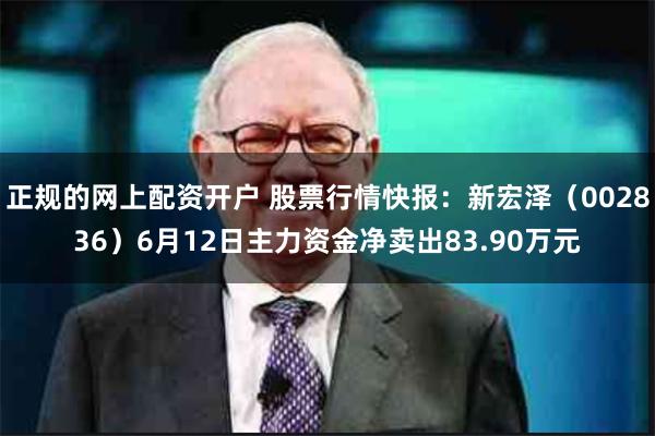 正规的网上配资开户 股票行情快报：新宏泽（002836）6月12日主力资金净卖出83.90万元