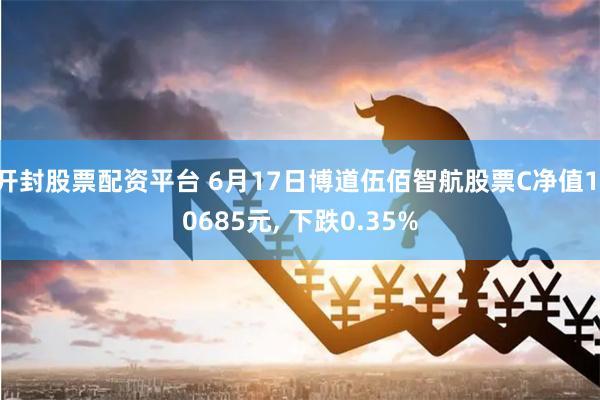 开封股票配资平台 6月17日博道伍佰智航股票C净值1.0685元, 下跌0.35%