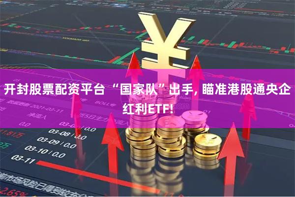 开封股票配资平台 “国家队”出手, 瞄准港股通央企红利ETF!