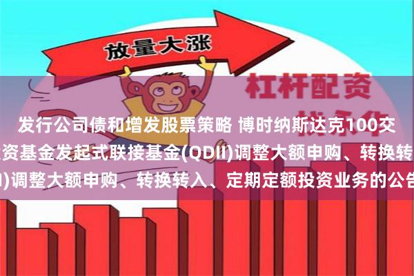 发行公司债和增发股票策略 博时纳斯达克100交易型开放式指数证券投资基金发起式联接基金(QDII)调整大额申购、转换转入、定期定额投资业务的公告