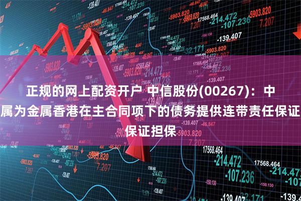 正规的网上配资开户 中信股份(00267)：中信金属为金属香港在主合同项下的债务提供连带责任保证担保