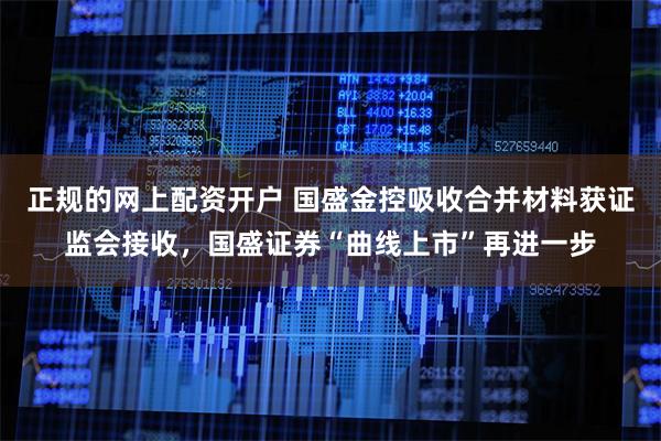 正规的网上配资开户 国盛金控吸收合并材料获证监会接收，国盛证券“曲线上市”再进一步