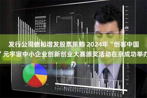 发行公司债和增发股票策略 2024年“创客中国”元宇宙中小企业创新创业大赛颁奖活动在京成功举办