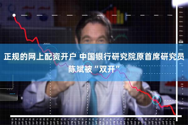 正规的网上配资开户 中国银行研究院原首席研究员陈斌被“双开”