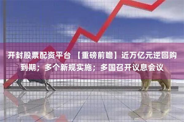 开封股票配资平台 【重磅前瞻】近万亿元逆回购到期；多个新规实施；多国召开议息会议