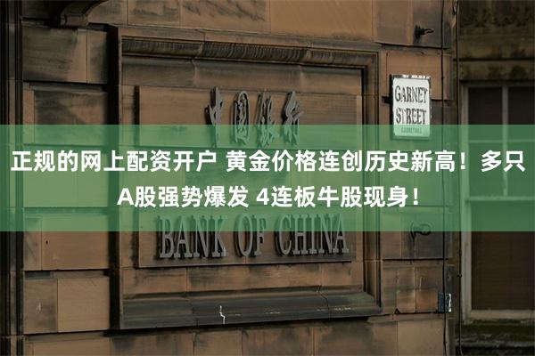 正规的网上配资开户 黄金价格连创历史新高！多只A股强势爆发 4连板牛股现身！