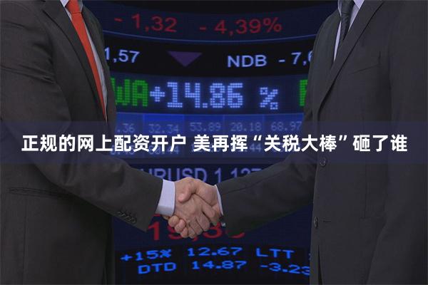 正规的网上配资开户 美再挥“关税大棒”砸了谁