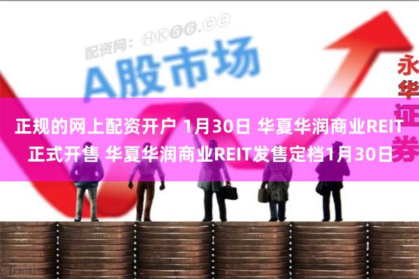 正规的网上配资开户 1月30日 华夏华润商业REIT正式开售 华夏华润商业REIT发售定档1月30日