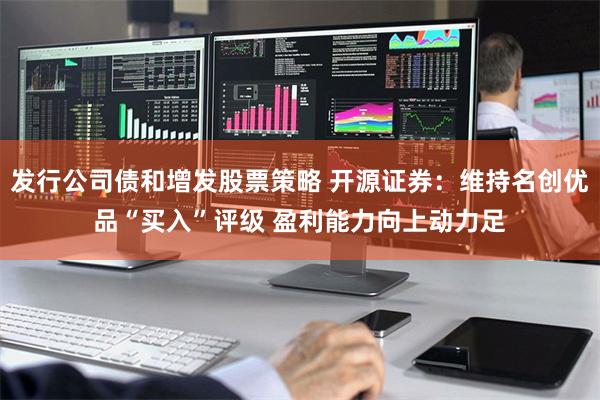 发行公司债和增发股票策略 开源证券：维持名创优品“买入”评级 盈利能力向上动力足