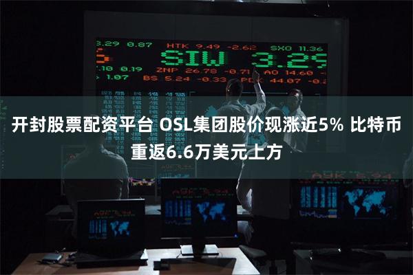 开封股票配资平台 OSL集团股价现涨近5% 比特币重返6.6万美元上方