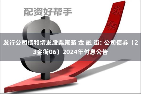 发行公司债和增发股票策略 金 融 街: 公司债券（23金街06）2024年付息公告