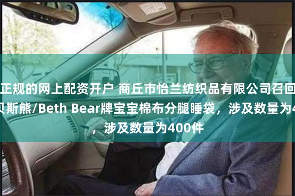 正规的网上配资开户 商丘市怡兰纺织品有限公司召回部分贝斯熊/Beth Bear牌宝宝棉布分腿睡袋，涉及数量为400件