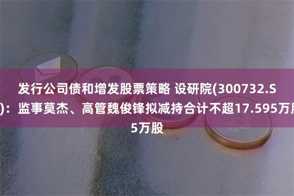 发行公司债和增发股票策略 设研院(300732.SZ)：监事莫杰、高管魏俊锋拟减持合计不超17.595万股