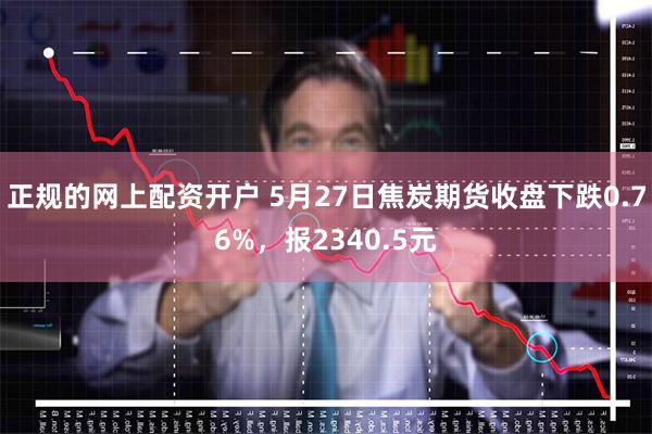 正规的网上配资开户 5月27日焦炭期货收盘下跌0.76%，报2340.5元