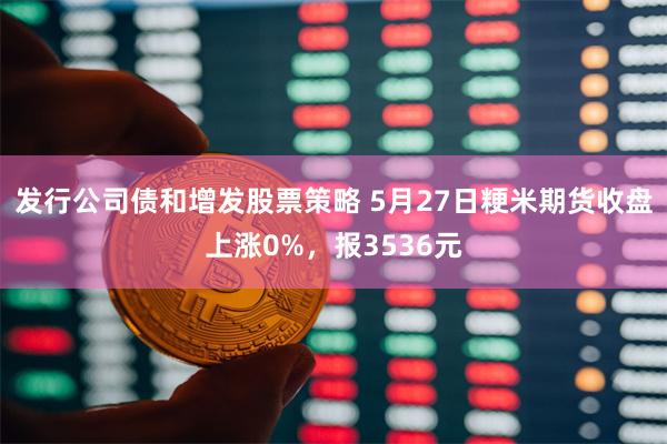 发行公司债和增发股票策略 5月27日粳米期货收盘上涨0%，报3536元