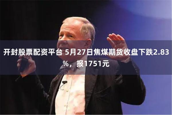 开封股票配资平台 5月27日焦煤期货收盘下跌2.83%，报1751元