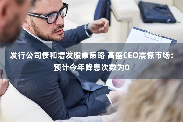 发行公司债和增发股票策略 高盛CEO震惊市场：预计今年降息次数为0