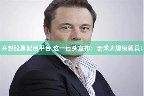 开封股票配资平台 这一巨头宣布：全球大规模裁员！