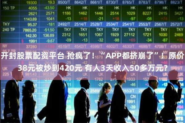 开封股票配资平台 抢疯了！“APP都挤崩了”！原价38元被炒到420元 有人3天收入50多万元？