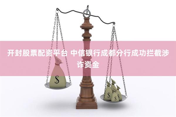 开封股票配资平台 中信银行成都分行成功拦截涉诈资金