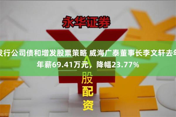 发行公司债和增发股票策略 威海广泰董事长李文轩去年年薪69.41万元，降幅23.77%