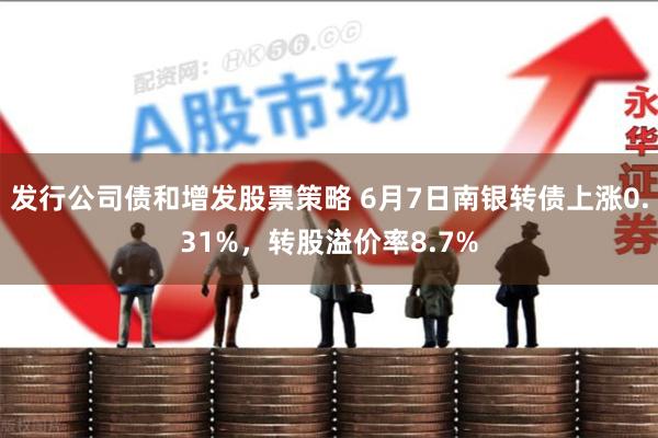 发行公司债和增发股票策略 6月7日南银转债上涨0.31%，转股溢价率8.7%