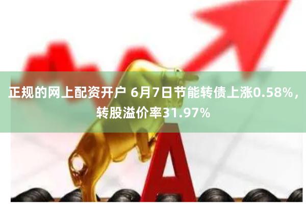 正规的网上配资开户 6月7日节能转债上涨0.58%，转股溢价率31.97%