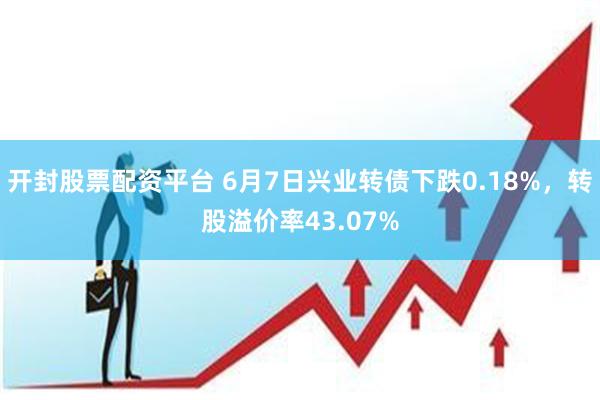 开封股票配资平台 6月7日兴业转债下跌0.18%，转股溢价率43.07%