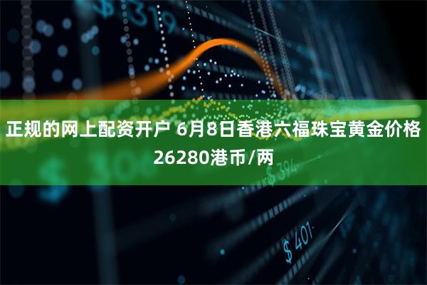 正规的网上配资开户 6月8日香港六福珠宝黄金价格26280港币/两