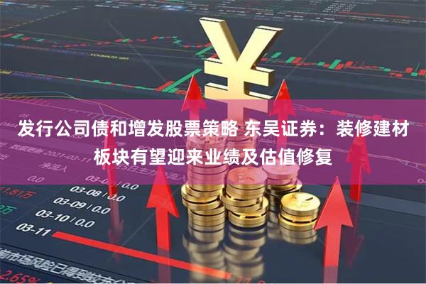 发行公司债和增发股票策略 东吴证券：装修建材板块有望迎来业绩及估值修复