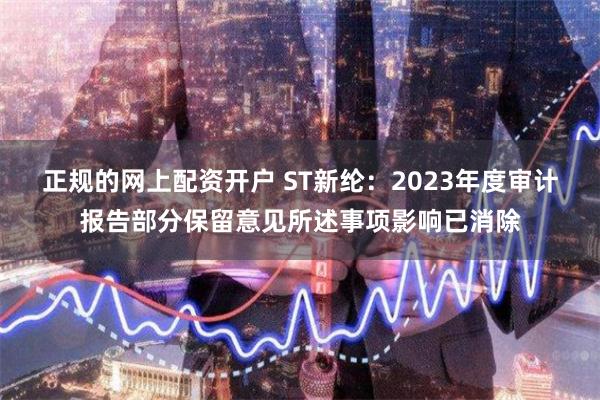 正规的网上配资开户 ST新纶：2023年度审计报告部分保留意见所述事项影响已消除