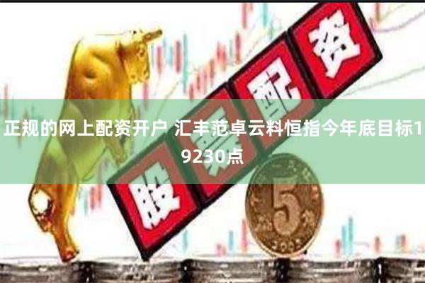 正规的网上配资开户 汇丰范卓云料恒指今年底目标19230点