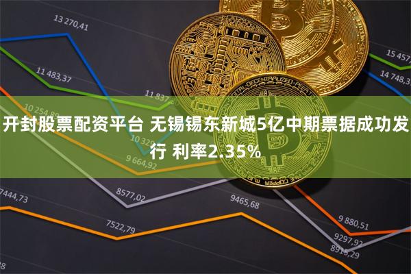 开封股票配资平台 无锡锡东新城5亿中期票据成功发行 利率2.35%