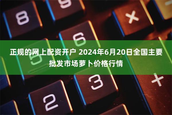 正规的网上配资开户 2024年6月20日全国主要批发市场萝卜价格行情