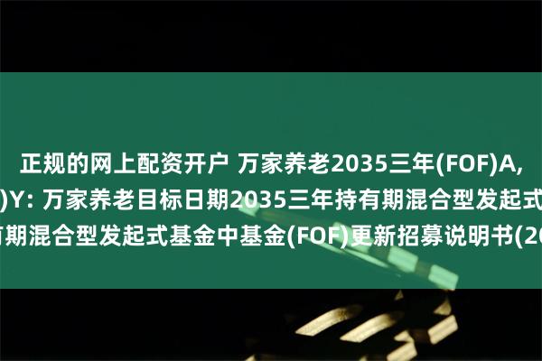 正规的网上配资开户 万家养老2035三年(FOF)A,万家养老2035三年(FOF)Y: 万家养老目标日期2035三年持有期混合型发起式基金中基金(FOF)更新招募说明书(2024年第1号)