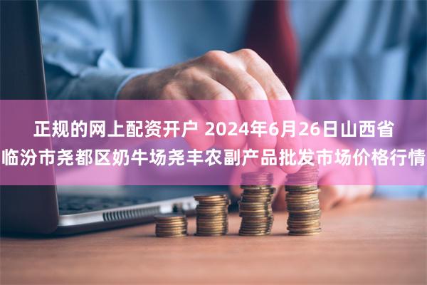 正规的网上配资开户 2024年6月26日山西省临汾市尧都区奶牛场尧丰农副产品批发市场价格行情