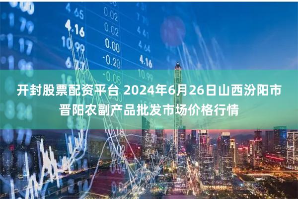 开封股票配资平台 2024年6月26日山西汾阳市晋阳农副产品批发市场价格行情