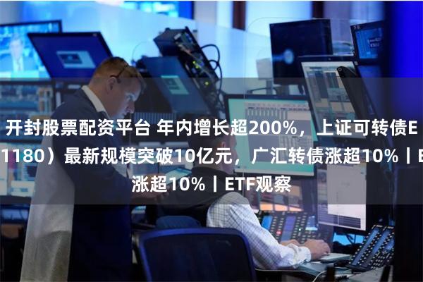 开封股票配资平台 年内增长超200%，上证可转债ETF（511180）最新规模突破10亿元，广汇转债涨超10%丨ETF观察