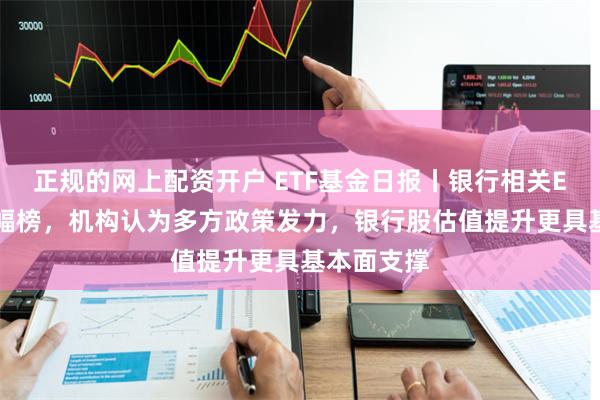 正规的网上配资开户 ETF基金日报丨银行相关ETF霸屏涨幅榜，机构认为多方政策发力，银行股估值提升更具基本面支撑