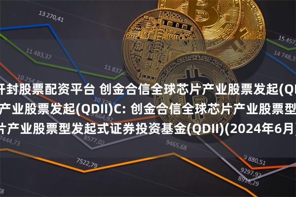 开封股票配资平台 创金合信全球芯片产业股票发起(QDII)A,创金合信全球芯片产业股票发起(QDII)C: 创金合信全球芯片产业股票型发起式证券投资基金(QDII)(2024年6月)招募说明书(更新)