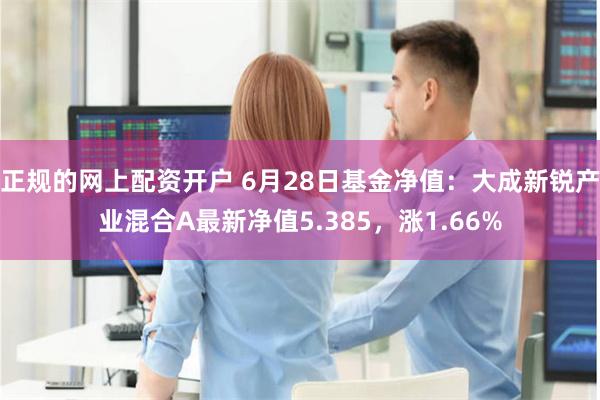 正规的网上配资开户 6月28日基金净值：大成新锐产业混合A最新净值5.385，涨1.66%