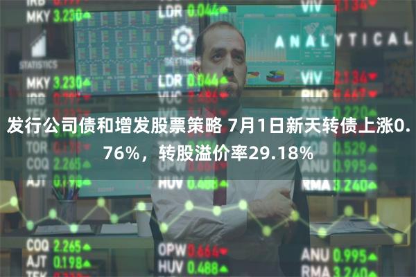 发行公司债和增发股票策略 7月1日新天转债上涨0.76%，转股溢价率29.18%