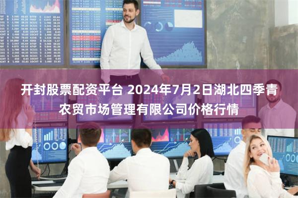 开封股票配资平台 2024年7月2日湖北四季青农贸市场管理有限公司价格行情