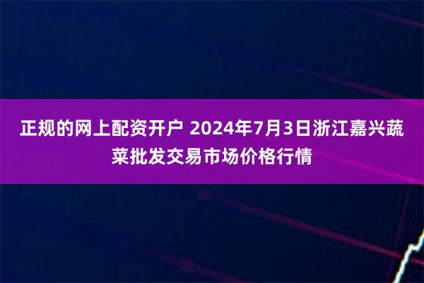 正规的网上配资开户 2024年7月3日浙江嘉兴蔬菜批发交易市场价格行情