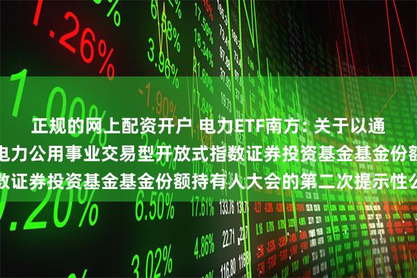 正规的网上配资开户 电力ETF南方: 关于以通讯方式召开南方中证全指电力公用事业交易型开放式指数证券投资基金基金份额持有人大会的第二次提示性公告