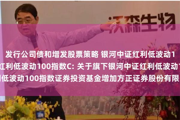 发行公司债和增发股票策略 银河中证红利低波动100指数A,银河中证红利低波动100指数C: 关于旗下银河中证红利低波动100指数证券投资基金增加方正证券股份有限公司为代销机构的公告