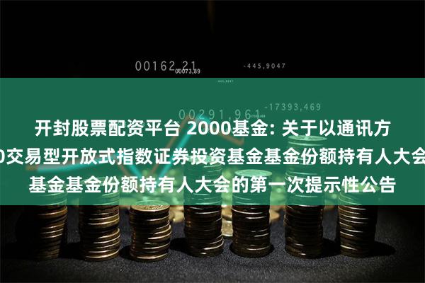 开封股票配资平台 2000基金: 关于以通讯方式召开广发中证2000交易型开放式指数证券投资基金基金份额持有人大会的第一次提示性公告